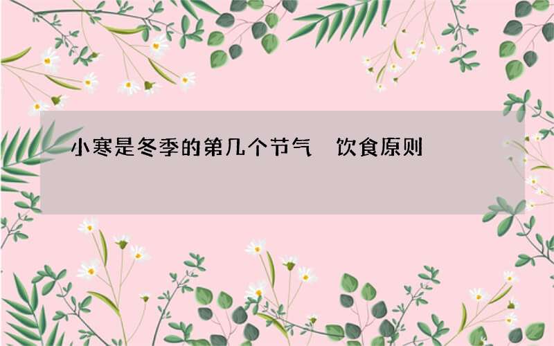 小寒是冬季的第几个节气 饮食原则